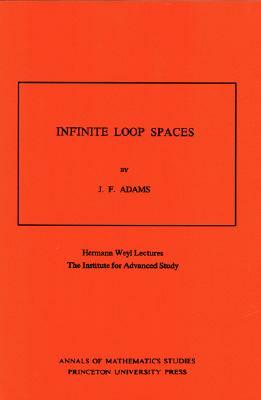 Infinite Loop Spaces (Am-90), Volume 90: Hermann Weyl Lectures, the Institute for Advanced Study. (Am-90) by John Frank Adams