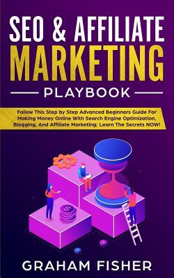 SEO & Affiliate Marketing Playbook: Follow This Step by Step Advanced Beginners Guide For Making Money Online With Search Engine Optimization, Bloggin by Graham Fisher