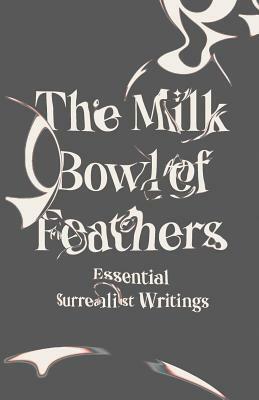 The Milk Bowl of Feathers: Essential Surrealist Writings by 