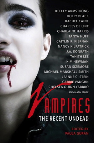 Vampires: The Recent Undead by Barbara Roden, Jeanne C. Stein, Conrad Williams, Stephen Dedman, Mary A. Turzillo, Charlaine Harris, Tanya Huff, Karen Russell, Tina Rath, Holly Black, Nancy Kilpatrick, Nisi Shawl, Paula Guran, Kim Newman, Carrie Vaughn, Kelley Armstrong, Rachel Caine, Charles de Lint, Caitlín R. Kiernan, J.A. Konrath, Chelsea Quinn Yarbro, Tanith Lee, Albert E. Cowdrey, John Langan, Michael Marshall Smith, Susan Sizemore