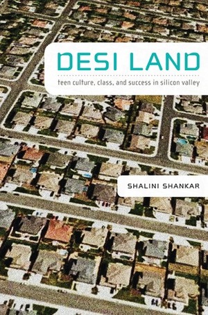 Desi Land: Teen Culture, Class, and Success in Silicon Valley by Shalini Shankar