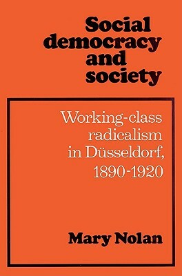 Social Democracy and Society: Working Class Radicalism in Düsseldorf, 1890-1920 by Mary Nolan