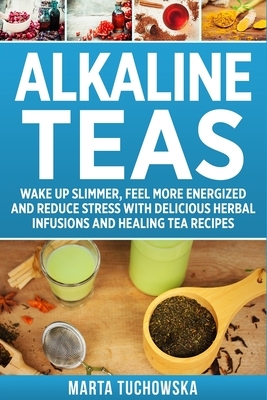 Alkaline Teas: Wake Up Slimmer, Feel More Energized and Reduce Stress with Delicious Herbal Infusions and Healing Tea Recipes by Marta Tuchowska