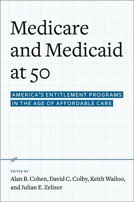 Medicare and Medicaid at 50: America's Entitlement Programs in the Age of Affordable Care by David C. Colby, Keith A. Wailoo, Alan B. Cohen, Julian E. Zelizer