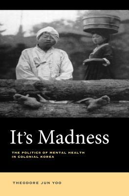It's Madness: The Politics of Mental Health in Colonial Korea by Theodore Jun Yoo