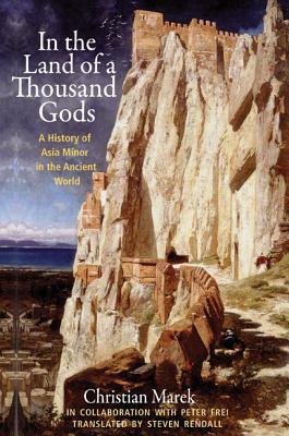 In the Land of a Thousand Gods: A History of Asia Minor in the Ancient World by Christian Marek, Steven Rendall, Peter Frei