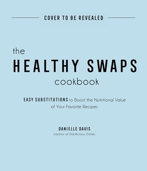 The Healthy Swaps Cookbook: Easy Substitutions to Boost the Nutritional Value of Your Favorite Recipes by Danielle Davis