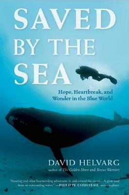 Saved by the Sea: Hope, Heartbreak, and Wonder in the Blue World by David Helvarg