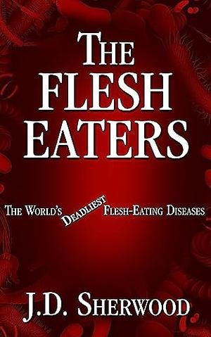 The Flesh Eaters: The World's Deadliest Flesh-Eating Diseases by J.D. Sherwood