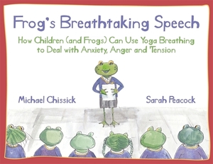 Frog's Breathtaking Speech: How Children (and Frogs) Can Use Yoga Breathing to Deal with Anxiety, Anger and Tension by Michael Chissick