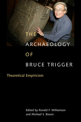 The Archaeology of Bruce Trigger: Theoretical Empiricism by Ronald F. Williamson, Michael S. Bisson