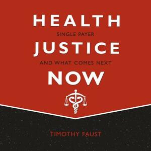 Health Justice Now: Single Payer and What Comes Next by Timothy Faust