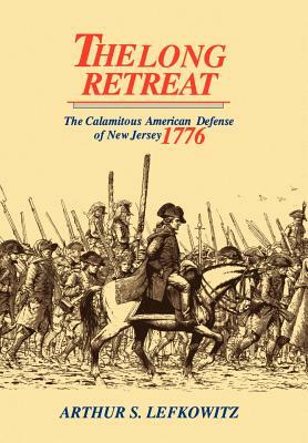 The Long Retreat: The Calamitous Defense of New Jersey, 1776 by Arthur S. Lefkowitz