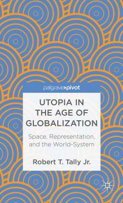 Utopia in the Age of Globalization: Space, Representation, and the World-System by Robert T. Tally Jr