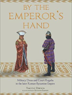 By the Emperor's Hand: Military Dress and Court Regalia in the later Romano- Byzantine Empire by Graham Sumner, Timothy Dawson