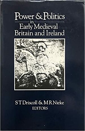 Power and Politics in Early Medieval Britain and Ireland by M.R. Nieke, Stephen T. Driscoll, Leslie Alcock