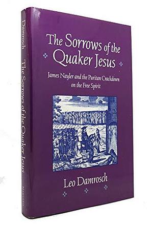 The Sorrows of the Quaker Jesus: James Nayler and the Puritan Crackdown on the Free Spirit by Leopold Damrosch