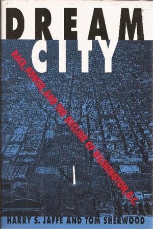 Dream City: Race, Power, and the Decline of Washington, D.C. by Tom Sherwood, Harry S. Jaffe