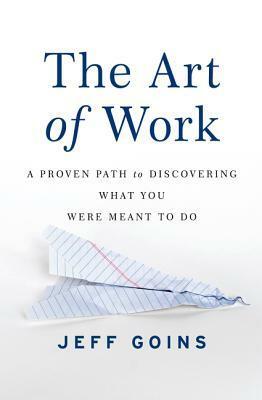 The Art of Work: A Proven Path to Discovering What You Were Meant to Do by Jeff Goins