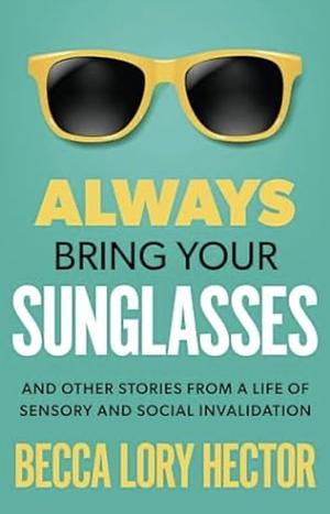 Always bring your sunglasses: and other stories from a life of sensory and social invalidation by Becca Lory