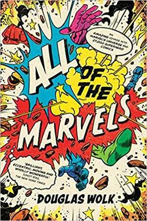 All of the Marvels: Mutants, Monsters, Monarchs, Mystery, the Beginning and End of the Universe and 27,000 Superhero Comic Books by Douglas Wolk