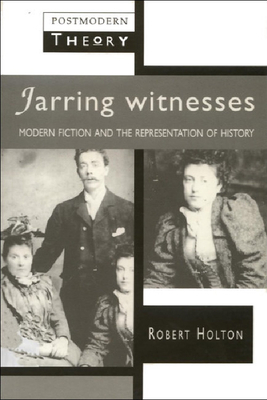 Jarring Witnesses: Modern Fiction and the Representation of History by Robert Holton