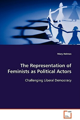 The Representation of Feminists as Political Actors by Mary Holmes