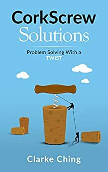 CorkScrew Solutions: Problem Solving with a ... Twist. by Clarke Ching