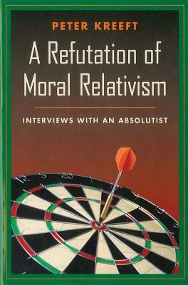 A Refutation of Moral Relativism: Interviews with an Absolutist by Peter Kreeft