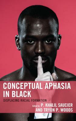 Conceptual Aphasia in Black: Displacing Racial Formation by P. Khalil Saucier, Tryon P. Woods