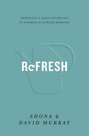 Refresh: Embracing a Grace-Paced Life in a World of Endless Demands by Shona Murray, David P. Murray