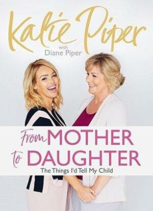 From Mother to Daughter: The Things I'd Tell My Child by Diane Piper, Katie Piper