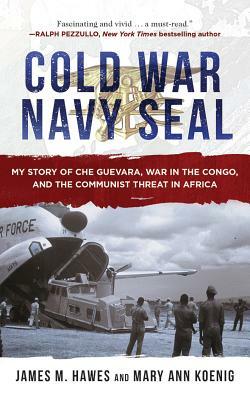 Cold War Navy Seal: My Story of Che Guevara, War in the Congo, and the Communist Threat in Africa by James M. Hawes, Mary Ann Koenig