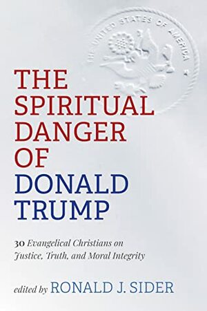 The Spiritual Danger of Donald Trump: 30 Evangelical Christians on Justice, Truth, and Moral Integrity by Ronald J. Sider
