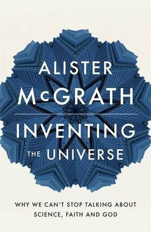 Inventing the Universe: Why we can't stop talking about science, faith and God by Alister E. McGrath