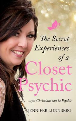 The Secret Experiences of a Closet Psychic: ...Yes Christians Can Be Psychic by Jennifer Lonnberg