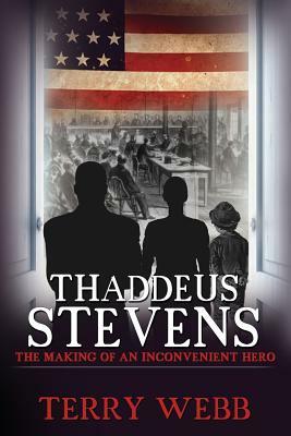 Thaddeus Stevens: The Making of an Inconvenient Hero by Terry Webb