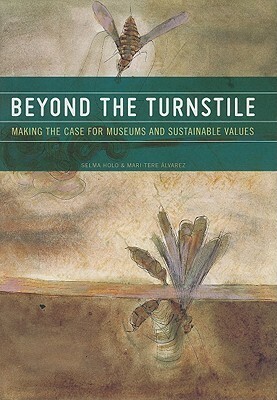 Beyond the Turnstile: Making the Case for Museums and Sustainable Values by Selma Holo