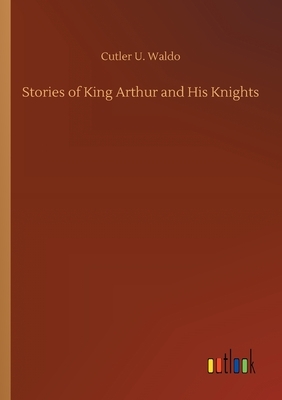 Stories of King Arthur and His Knights by Cutler U. Waldo