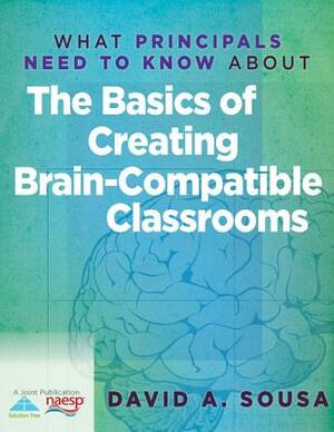 What Principals Need to Know about the Basics of Creating Braincompatible Classrooms by David A. Sousa