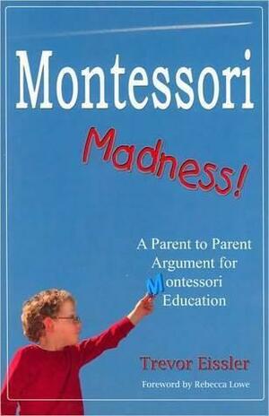 Montessori Madness! A Parent to Parent Argument for Montessori Education by Trevor Eissler, Trevor Eissler