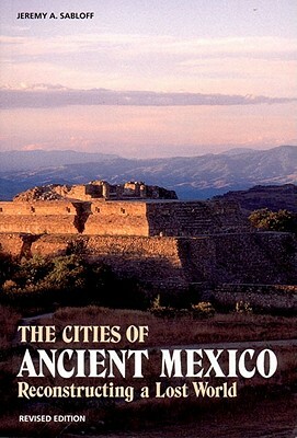 The Cities Of Ancient Mexico: Reconstructing A Lost World by Jeremy A. Sabloff