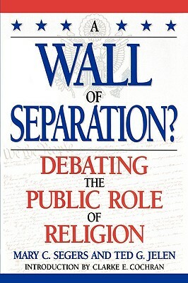 A Wall of Separation?: Debating the Public Role of Religion by Clarke E. Cochran, Ted G. Jelen, Mary Segers