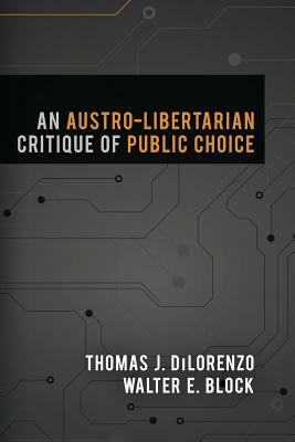 An Austro-Libertarian Critique of Public Choice by Thomas J. DiLorenzo, Walter E. Block