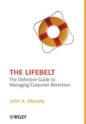 The Lifebelt: The Definitive Guide to Managing Customer Retention by John A. Murphy