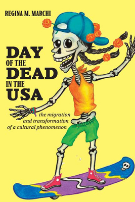 Day of the Dead in the USA: The Migration and Transformation of a Cultural Phenomenon by Regina M. Marchi