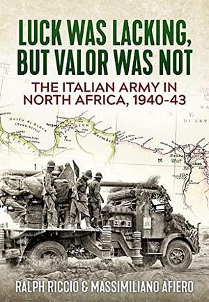 Luck was Lacking, But Valor was Not: The Italian Army in North Africa, 1940-43 by Massimiliano Afiero, Ralph Riccio