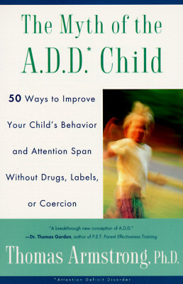 The Myth of the A.D.D. Child: 50 Ways Improve Your Child's Behavior Attn Span W/O Drugs Labels or Coercion by Thomas Armstrong