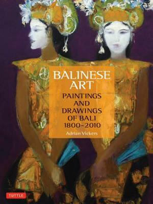 Balinese Art: Paintings and Drawings of Bali 1800 - 2010 by Adrian Vickers