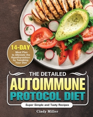 The Detailed Autoimmune Protocol Diet: Super Simple and Tasty Recipes with a 14-Day Meal Plan to Alleviate the Hypothyroidism by Tweaking Your Diet by Cindy Miller